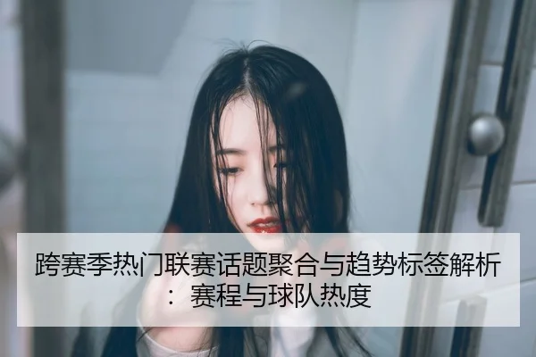 跨赛季热门联赛话题聚合与趋势标签解析：赛程与球队热度