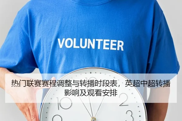 热门联赛赛程调整与转播时段表，英超中超转播影响及观看安排