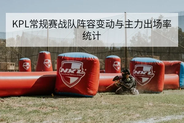 KPL常规赛战队阵容变动与主力出场率统计